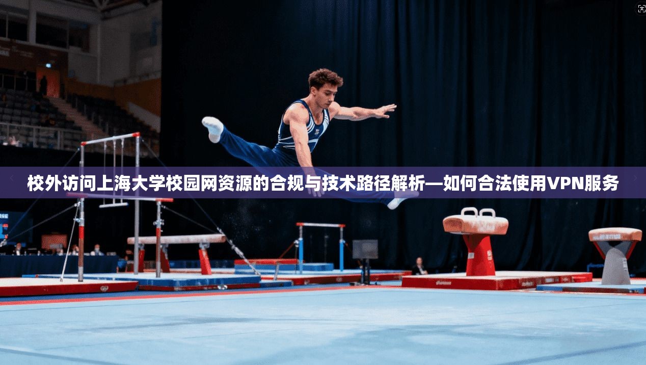 校外访问上海大学校园网资源的合规与技术路径解析—如何合法使用VPN服务
