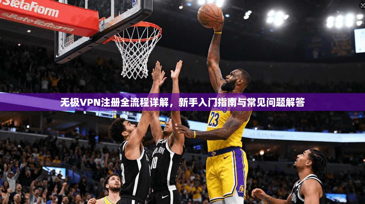 无极VPN注册全流程详解，新手入门指南与常见问题解答