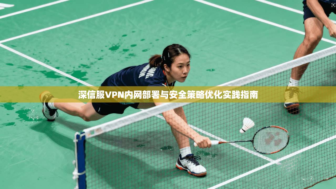 深信服VPN内网部署与安全策略优化实践指南