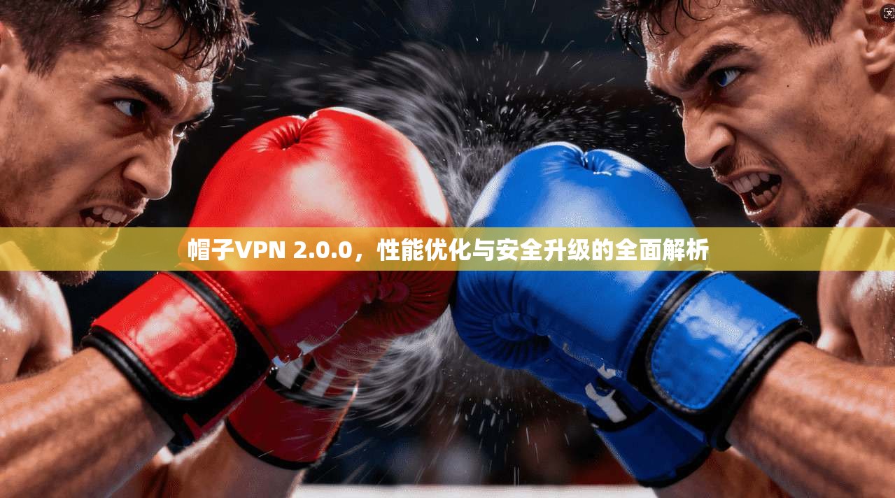 帽子VPN 2.0.0，性能优化与安全升级的全面解析