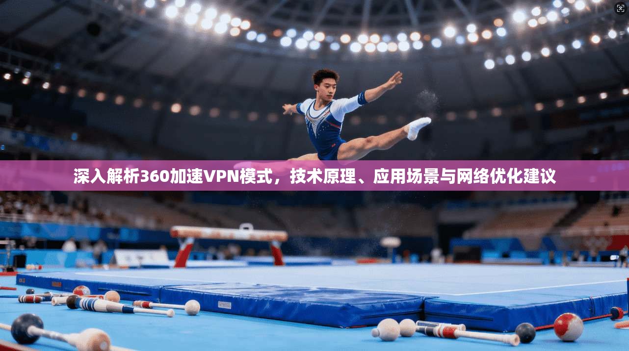 深入解析360加速VPN模式，技术原理、应用场景与网络优化建议