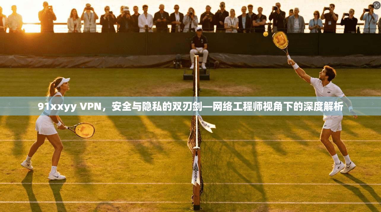 91xxyy VPN，安全与隐私的双刃剑—网络工程师视角下的深度解析