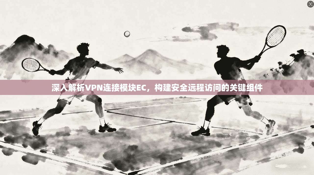 深入解析VPN连接模块EC，构建安全远程访问的关键组件
