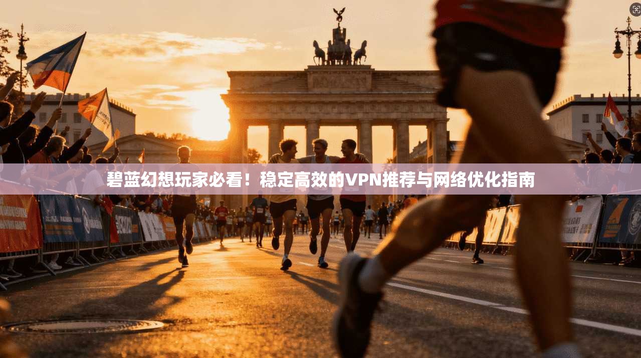 碧蓝幻想玩家必看!稳定高效的VPN推荐与网络优化指南