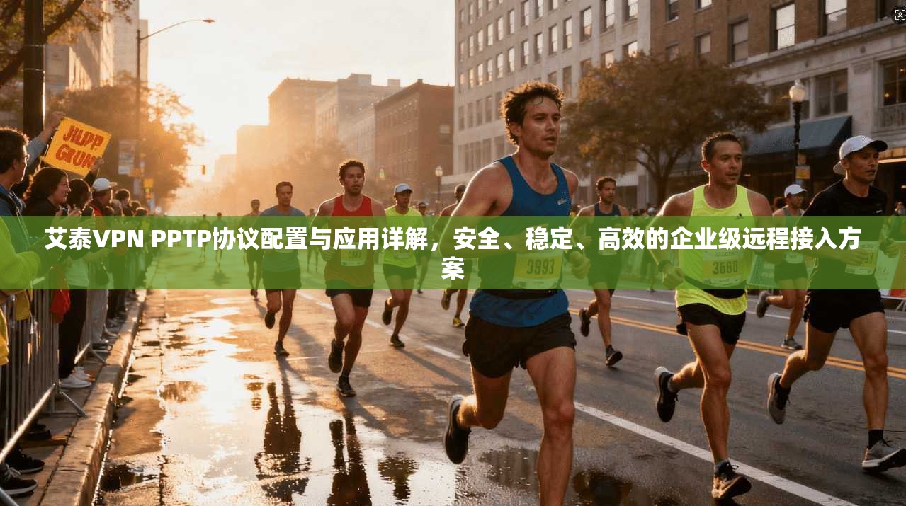 艾泰VPN PPTP协议配置与应用详解，安全、稳定、高效的企业级远程接入方案