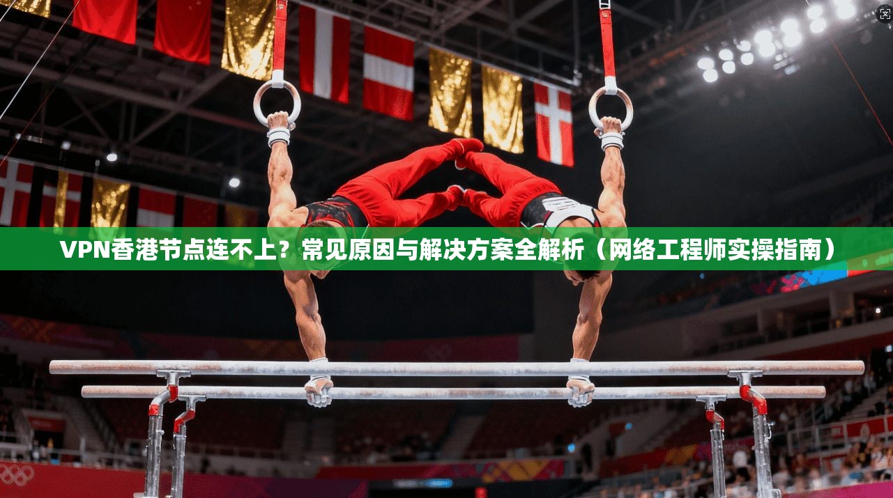 VPN香港节点连不上?常见原因与解决方案全解析(网络工程师实操指南)