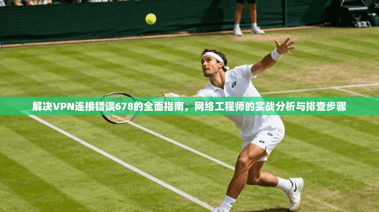 解决VPN连接错误678的全面指南，网络工程师的实战分析与排查步骤