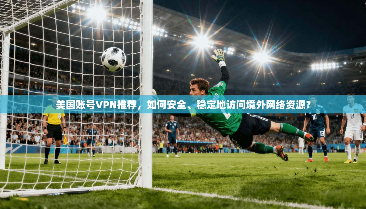美国账号VPN推荐，如何安全、稳定地访问境外网络资源？