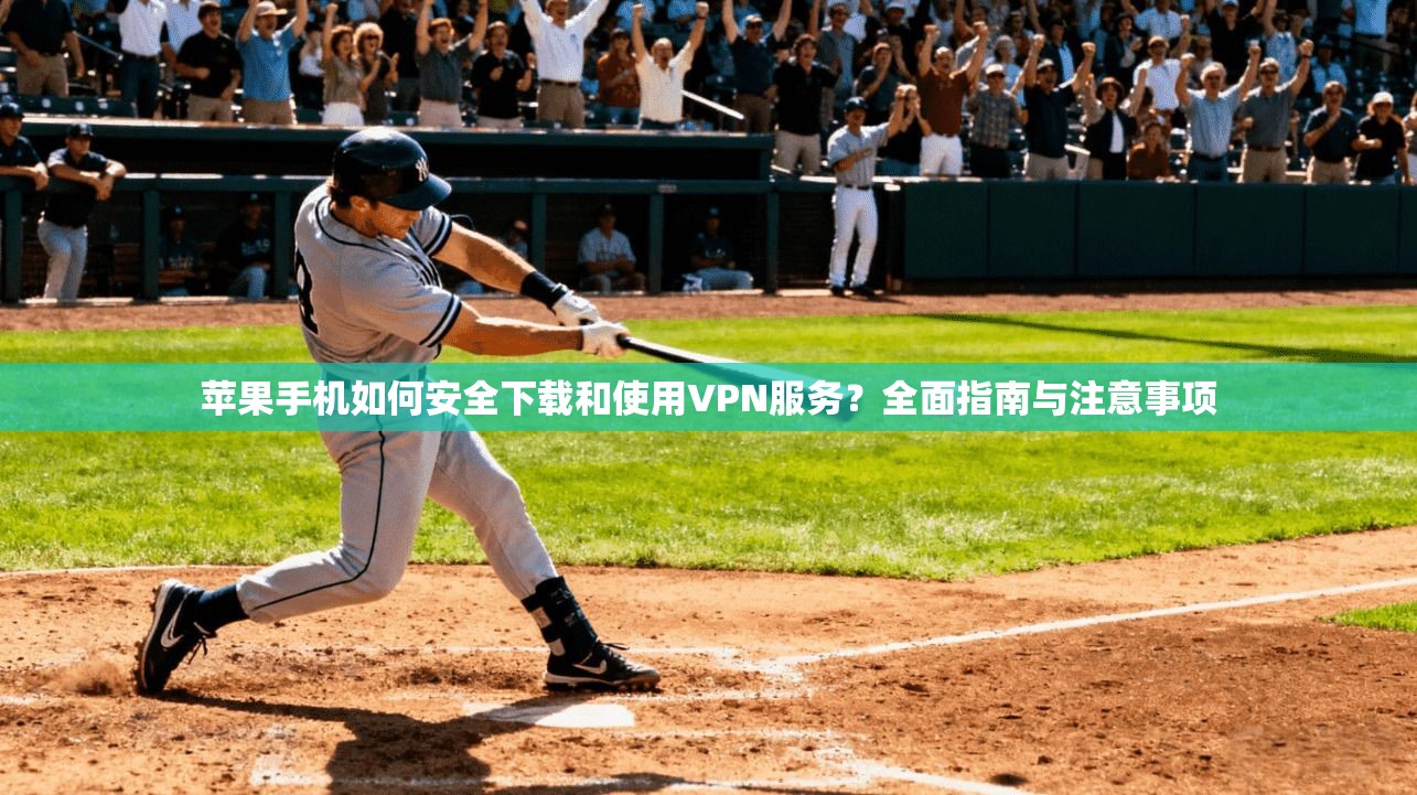 苹果手机如何安全下载和使用VPN服务？全面指南与注意事项