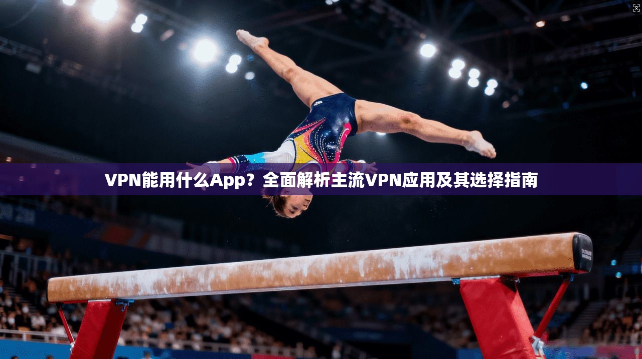 VPN能用什么App？全面解析主流VPN应用及其选择指南