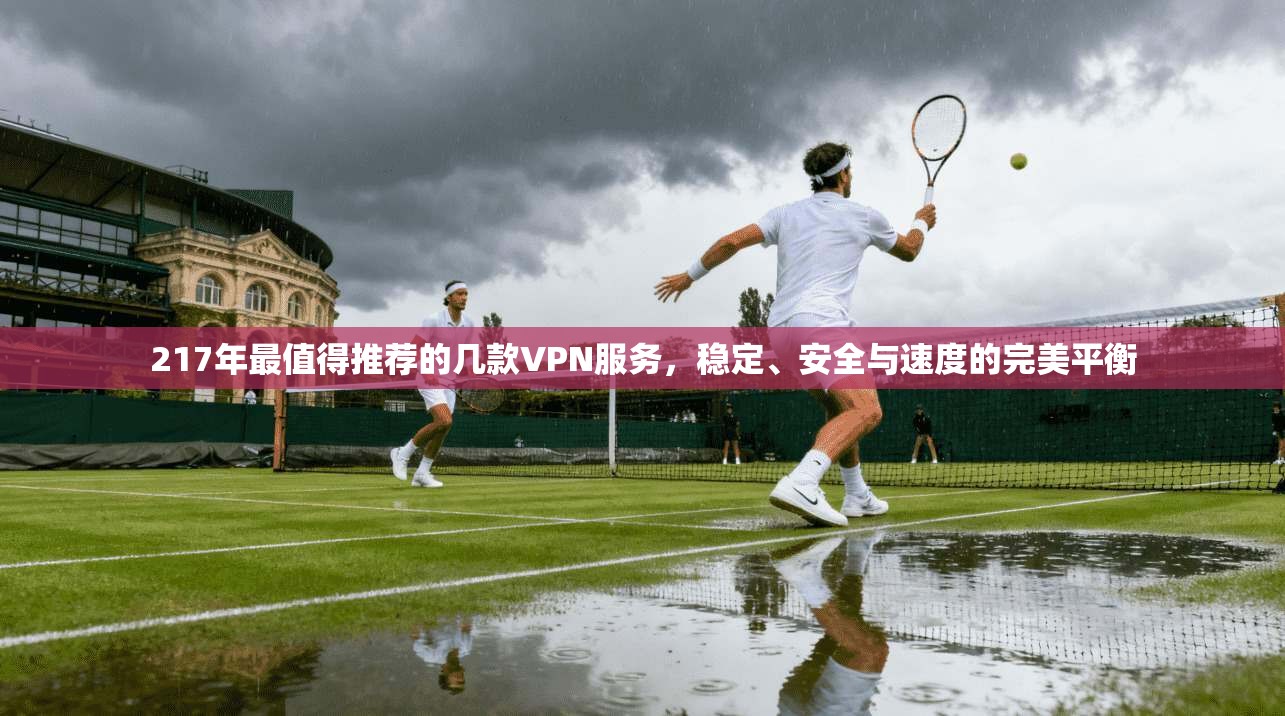 217年最值得推荐的几款VPN服务，稳定、安全与速度的完美平衡