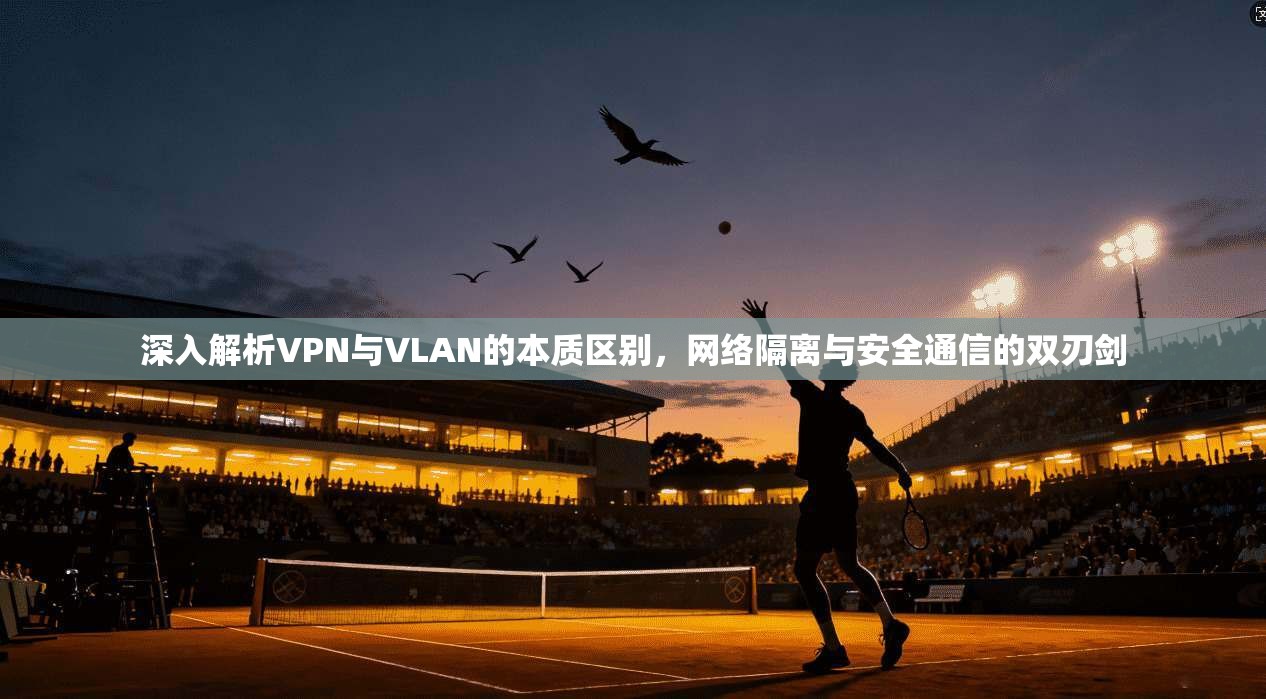 深入解析VPN与VLAN的本质区别,网络隔离与安全通信的双刃剑 深入解析VPN与VLAN的本质区别,网络隔离与安全通信的双刃剑