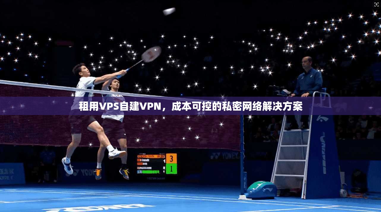 租用VPS自建VPN，成本可控的私密网络解决方案