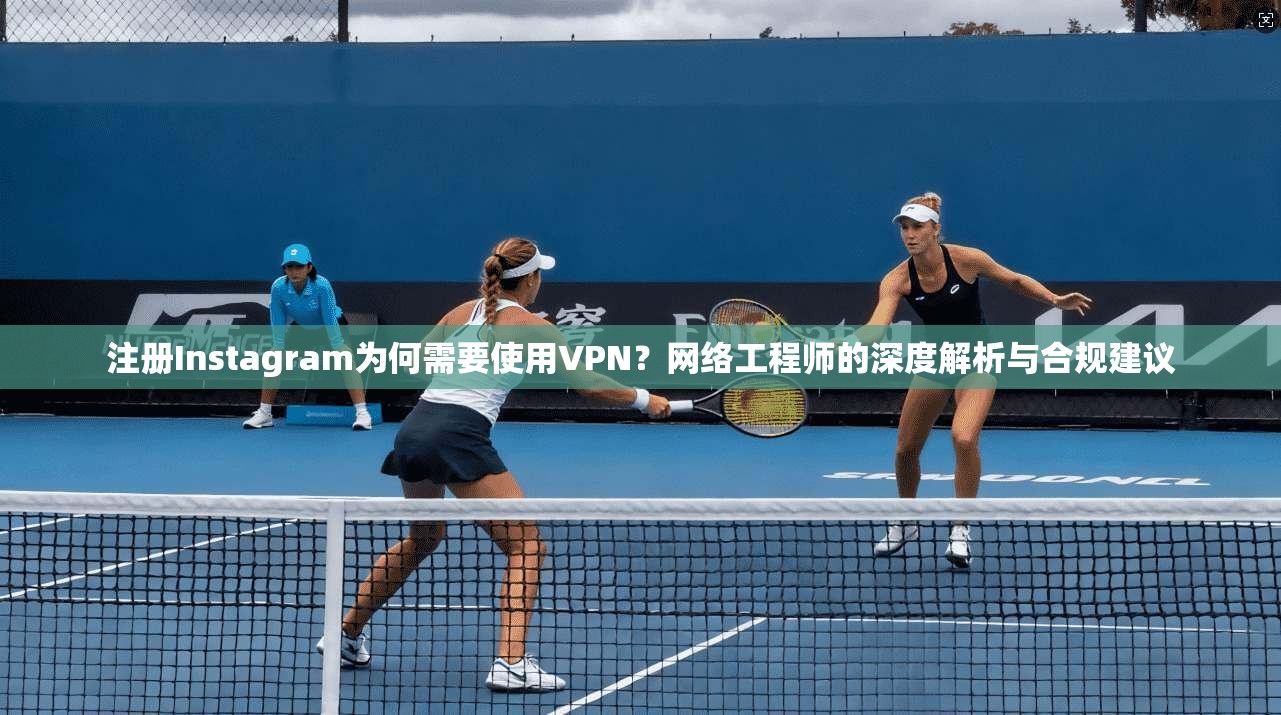 注册Instagram为何需要使用VPN？网络工程师的深度解析与合规建议