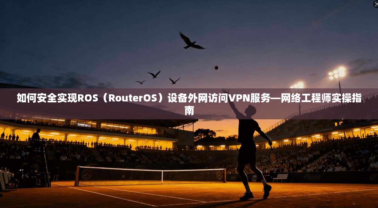 如何安全实现ROS(RouterOS)设备外网访问VPN服务—网络工程师实操指南