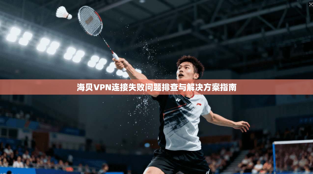 海贝VPN连接失败问题排查与解决方案指南