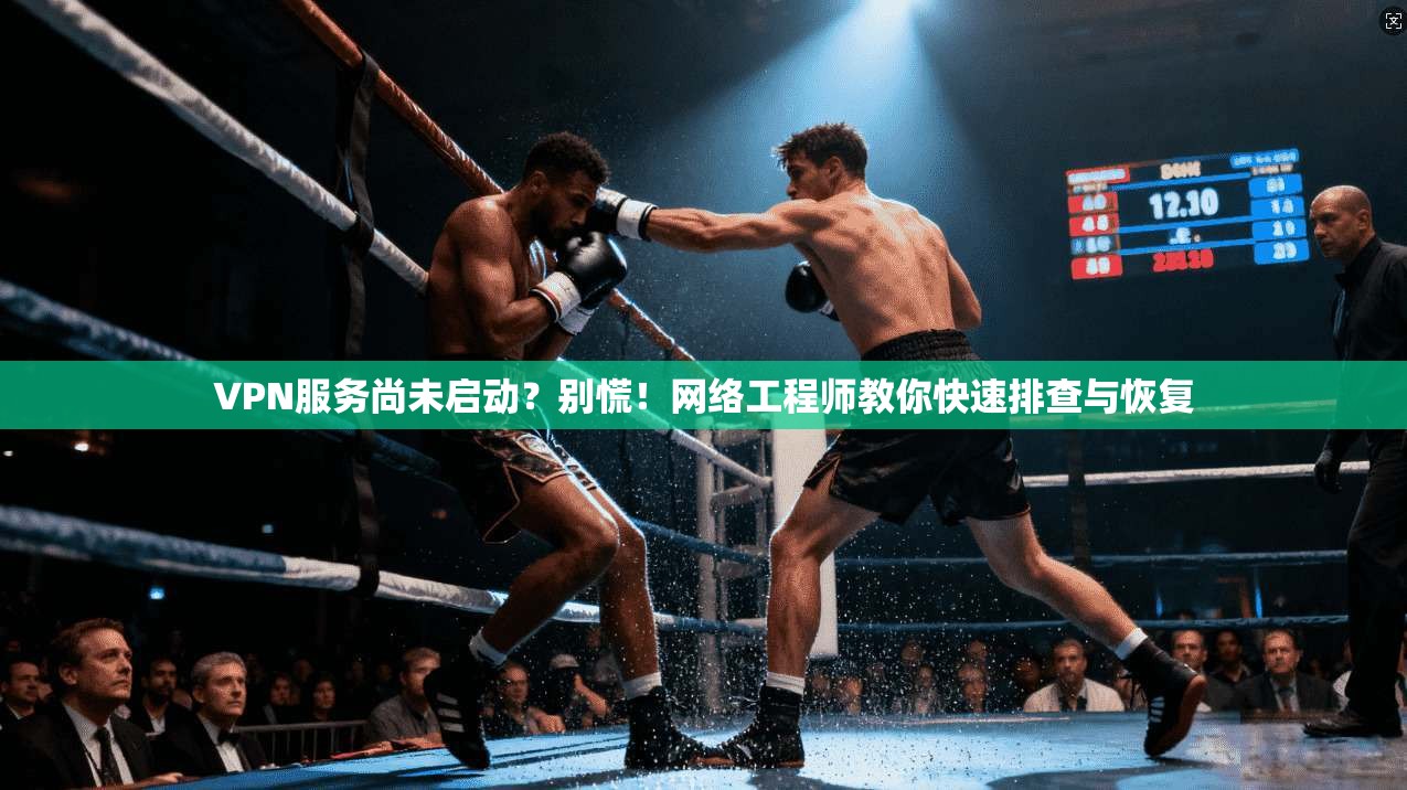 VPN服务尚未启动？别慌！网络工程师教你快速排查与恢复