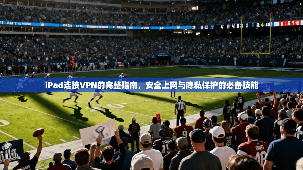iPad连接VPN的完整指南，安全上网与隐私保护的必备技能
