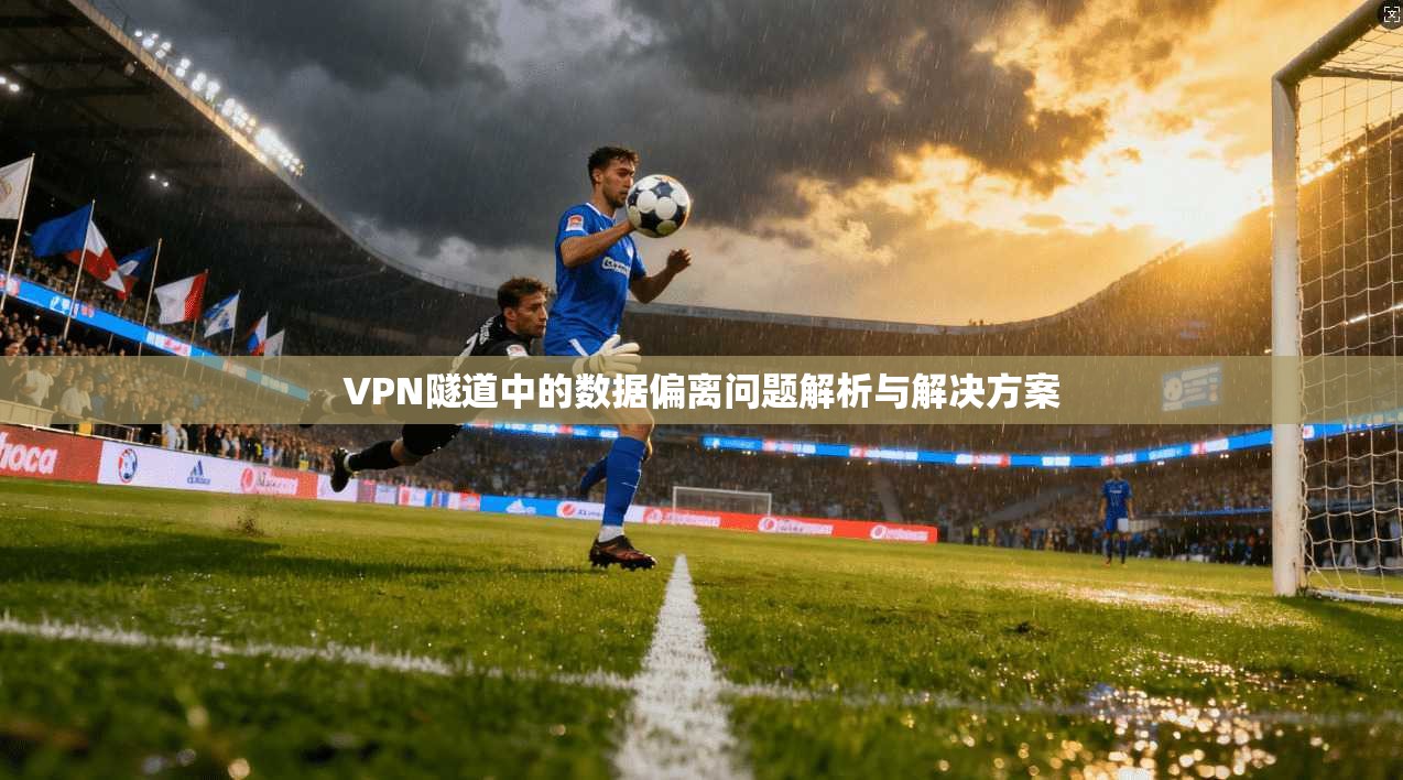 VPN隧道中的数据偏离问题解析与解决方案