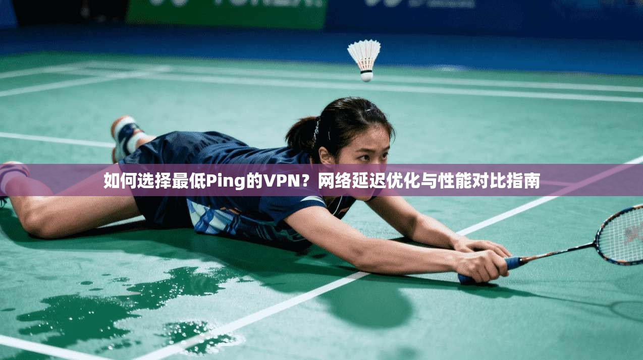 如何选择最低Ping的VPN？网络延迟优化与性能对比指南