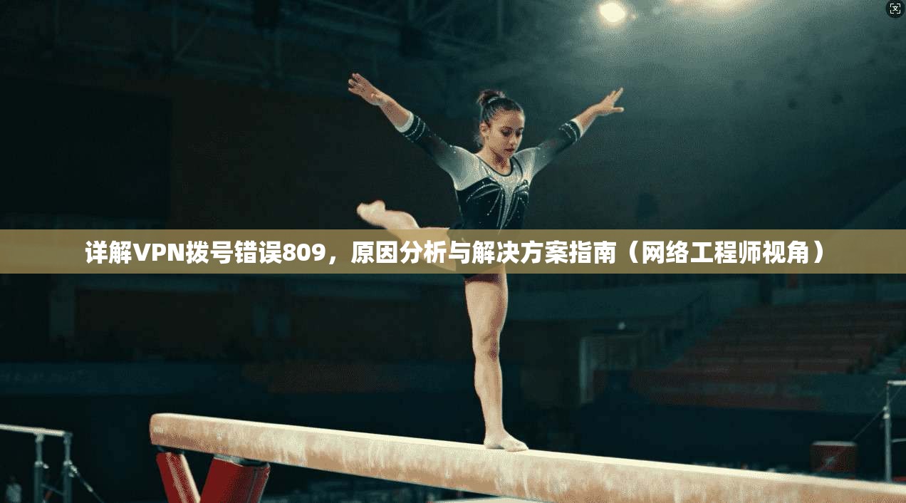 详解VPN拨号错误809,原因分析与解决方案指南(网络工程师视角)
