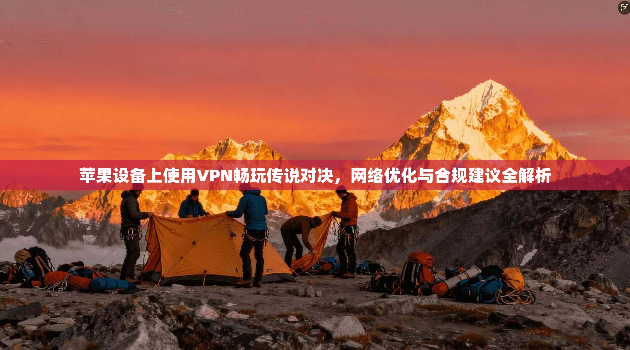 苹果设备上使用VPN畅玩传说对决,网络优化与合规建议全解析