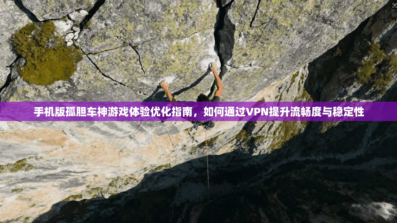 手机版孤胆车神游戏体验优化指南，如何通过VPN提升流畅度与稳定性