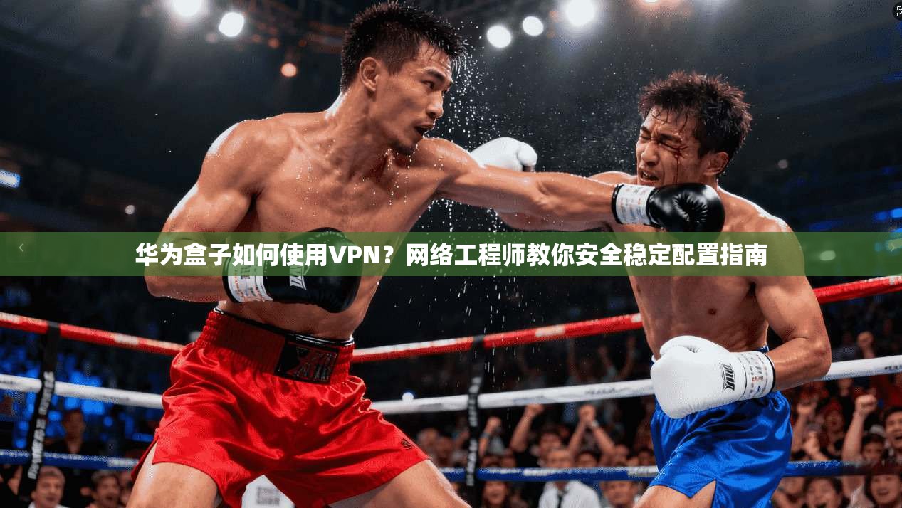 华为盒子如何使用VPN？网络工程师教你安全稳定配置指南