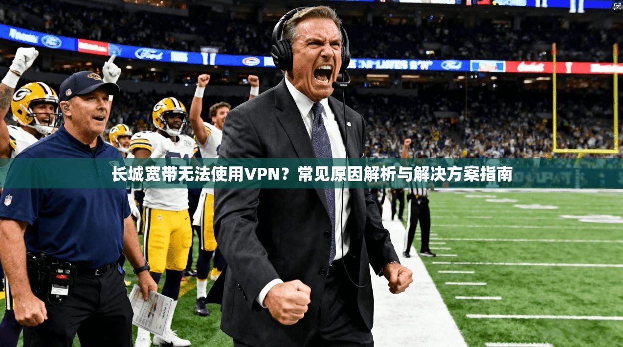 长城宽带无法使用VPN？常见原因解析与解决方案指南