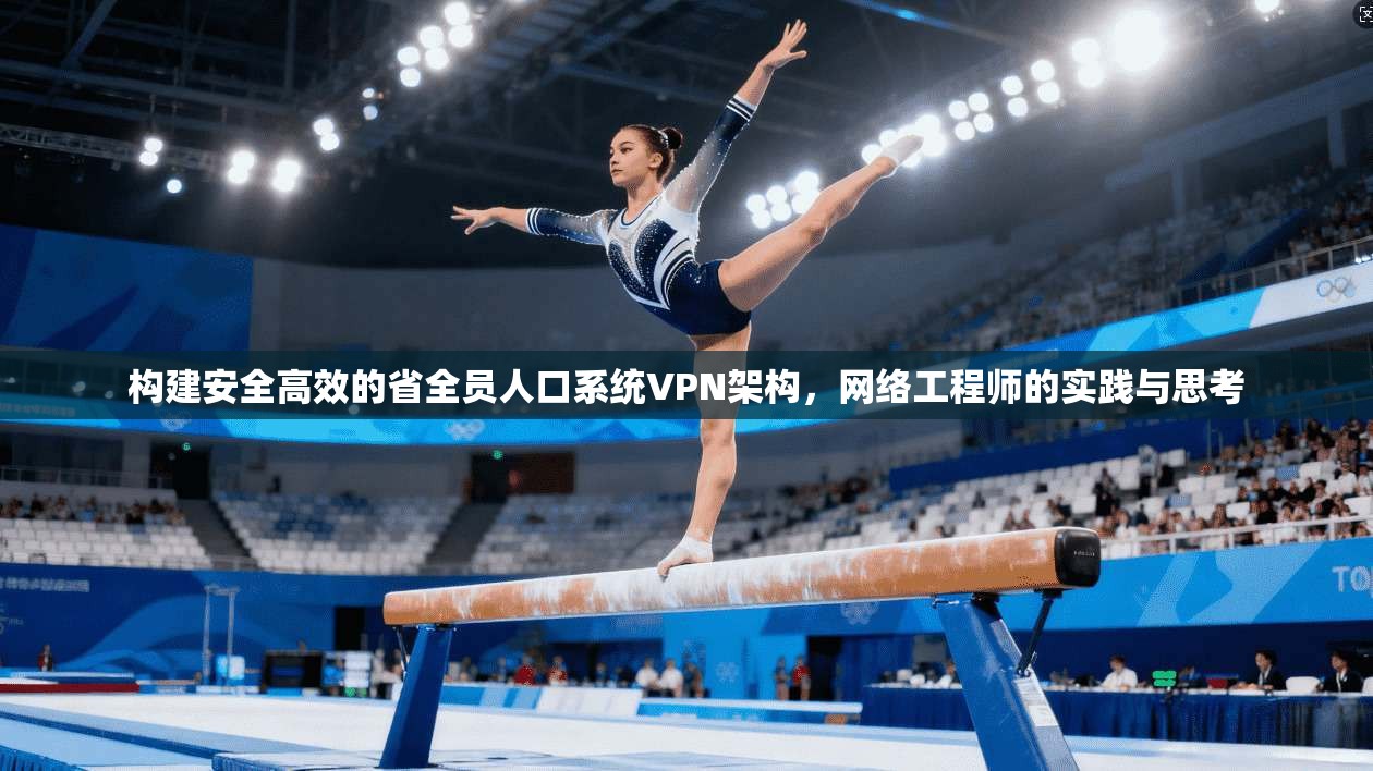 构建安全高效的省全员人口系统VPN架构，网络工程师的实践与思考