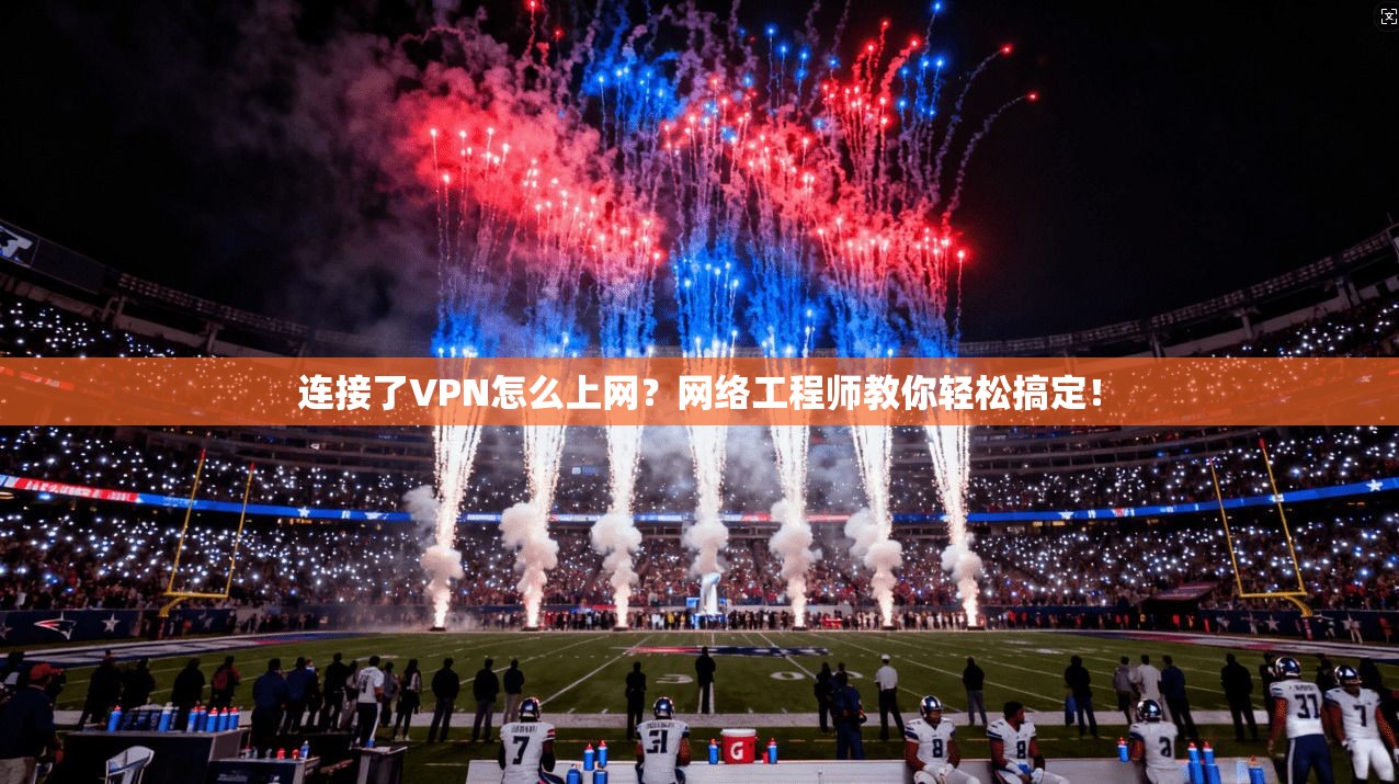 连接了VPN怎么上网？网络工程师教你轻松搞定！