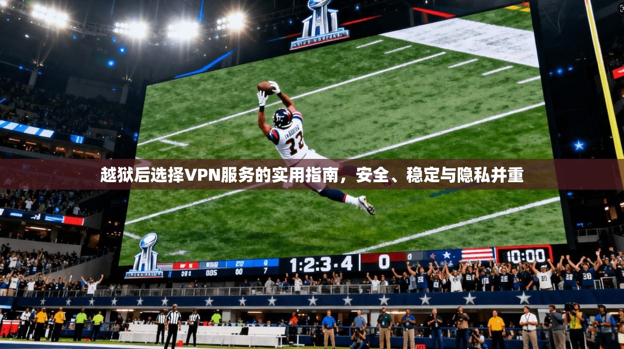 越狱后选择VPN服务的实用指南,安全、稳定与隐私并重