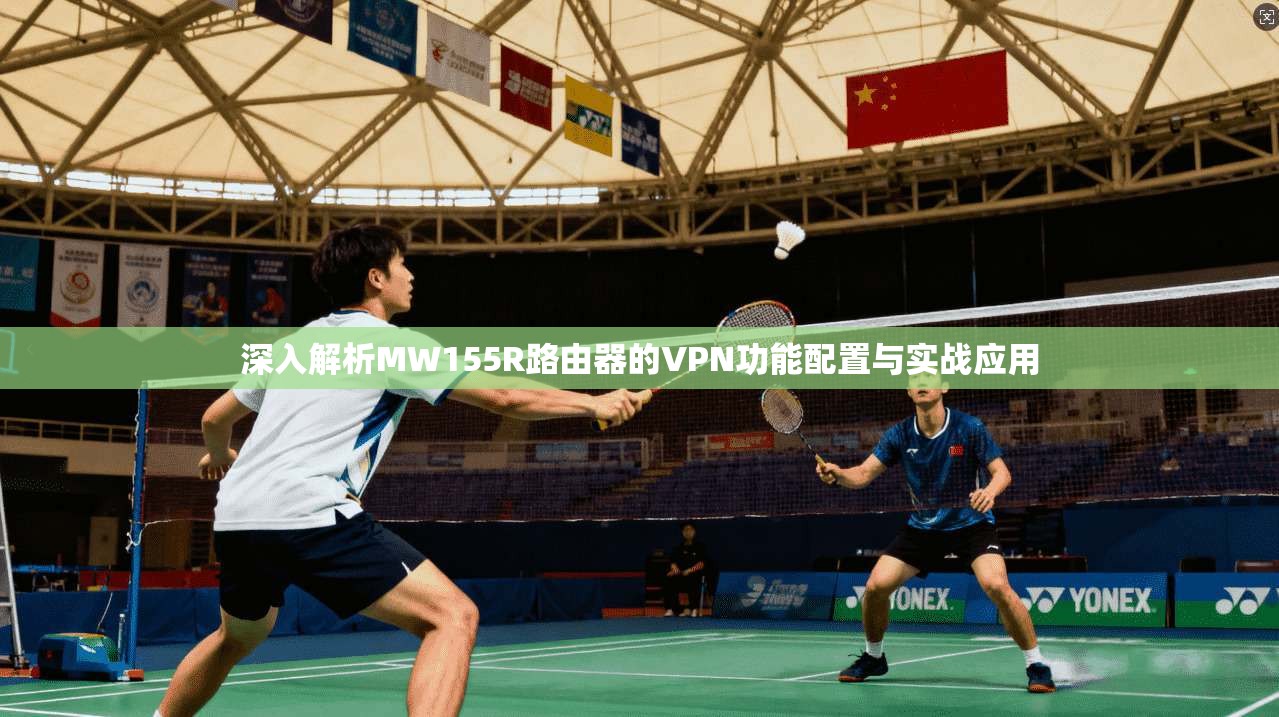 深入解析MW155R路由器的VPN功能配置与实战应用