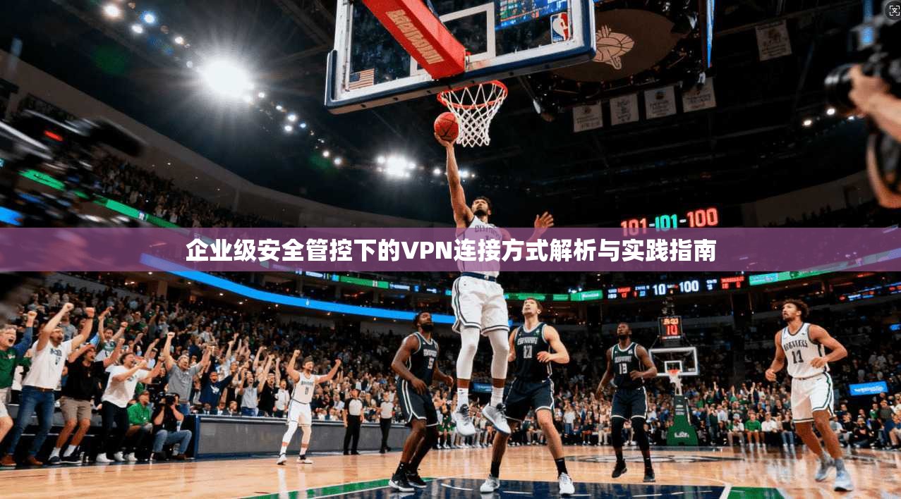 企业级安全管控下的VPN连接方式解析与实践指南