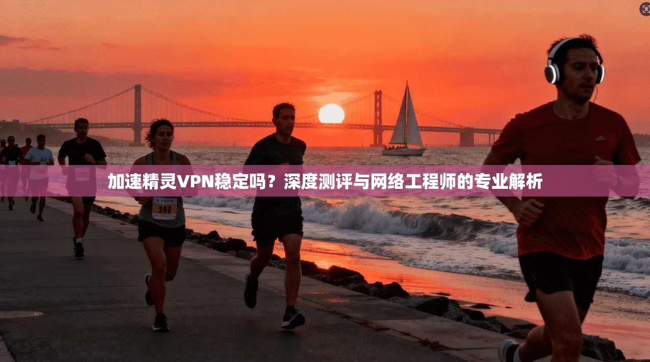 加速精灵VPN稳定吗？深度测评与网络工程师的专业解析