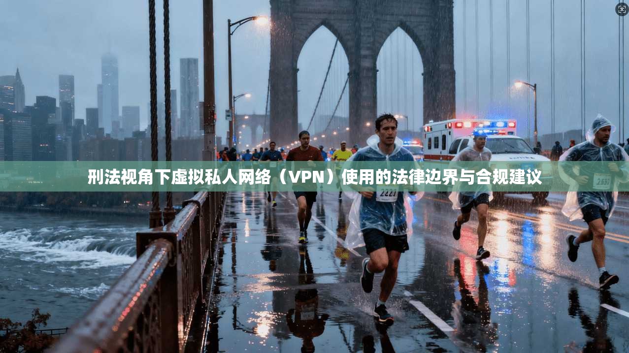 刑法视角下虚拟私人网络（VPN）使用的法律边界与合规建议