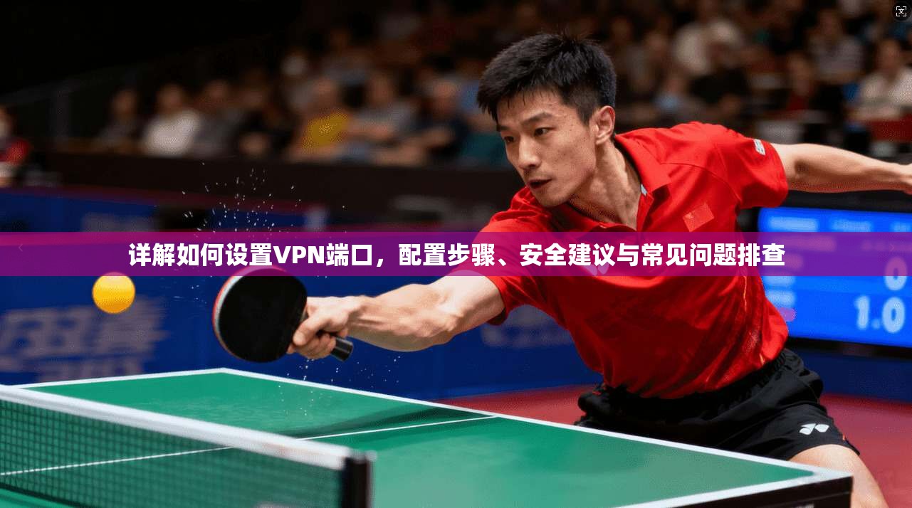 详解如何设置VPN端口，配置步骤、安全建议与常见问题排查
