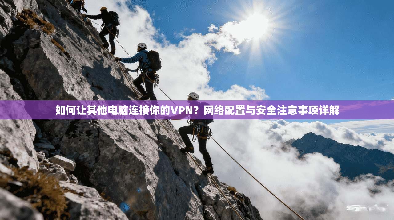 如何让其他电脑连接你的VPN？网络配置与安全注意事项详解