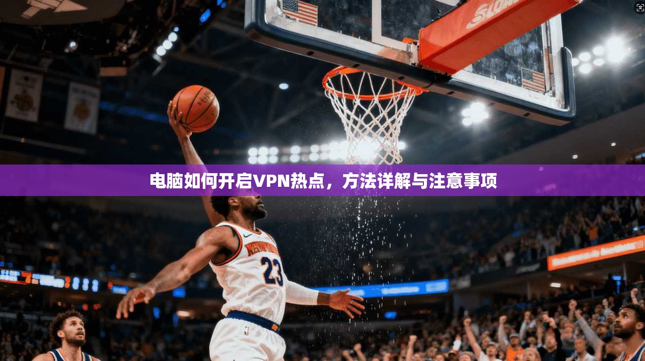 电脑如何开启VPN热点，方法详解与注意事项