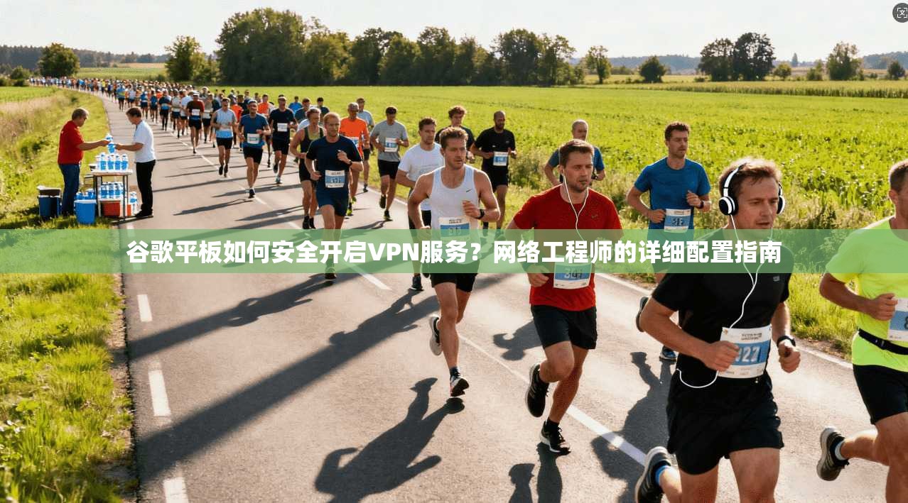 谷歌平板如何安全开启VPN服务？网络工程师的详细配置指南