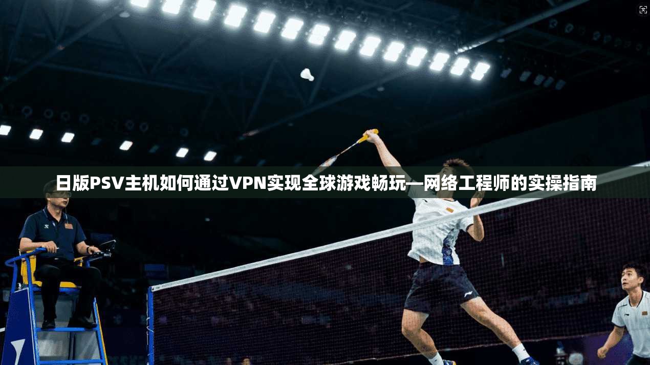 日版PSV主机如何通过VPN实现全球游戏畅玩—网络工程师的实操指南
