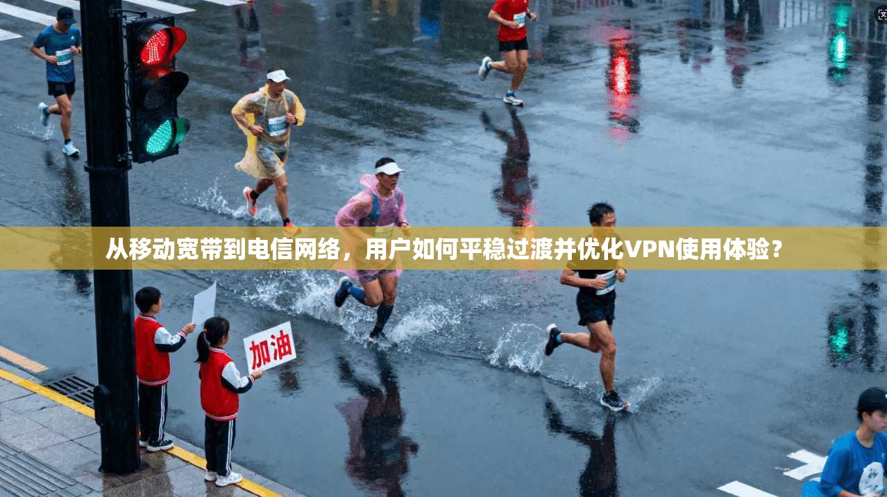 从移动宽带到电信网络，用户如何平稳过渡并优化VPN使用体验？