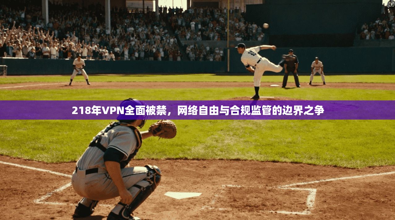 218年VPN全面被禁，网络自由与合规监管的边界之争