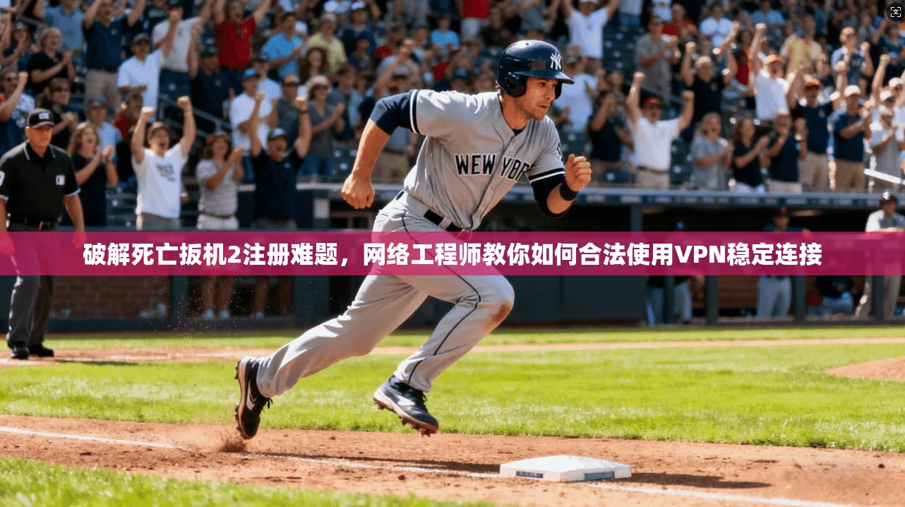 破解死亡扳机2注册难题,网络工程师教你如何合法使用VPN稳定连接