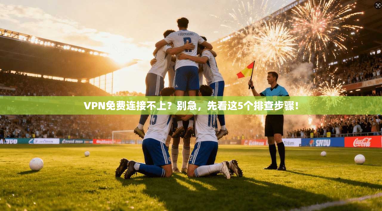 VPN免费连接不上？别急，先看这5个排查步骤！