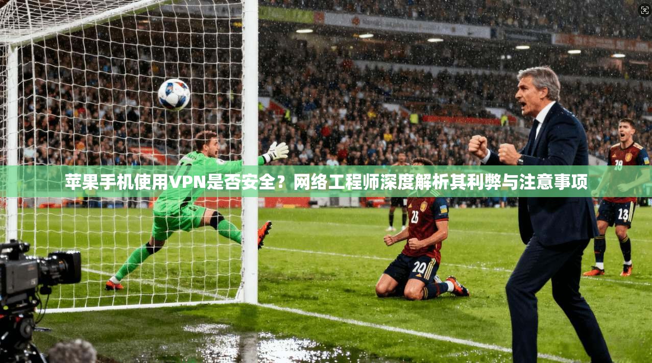 苹果手机使用VPN是否安全？网络工程师深度解析其利弊与注意事项