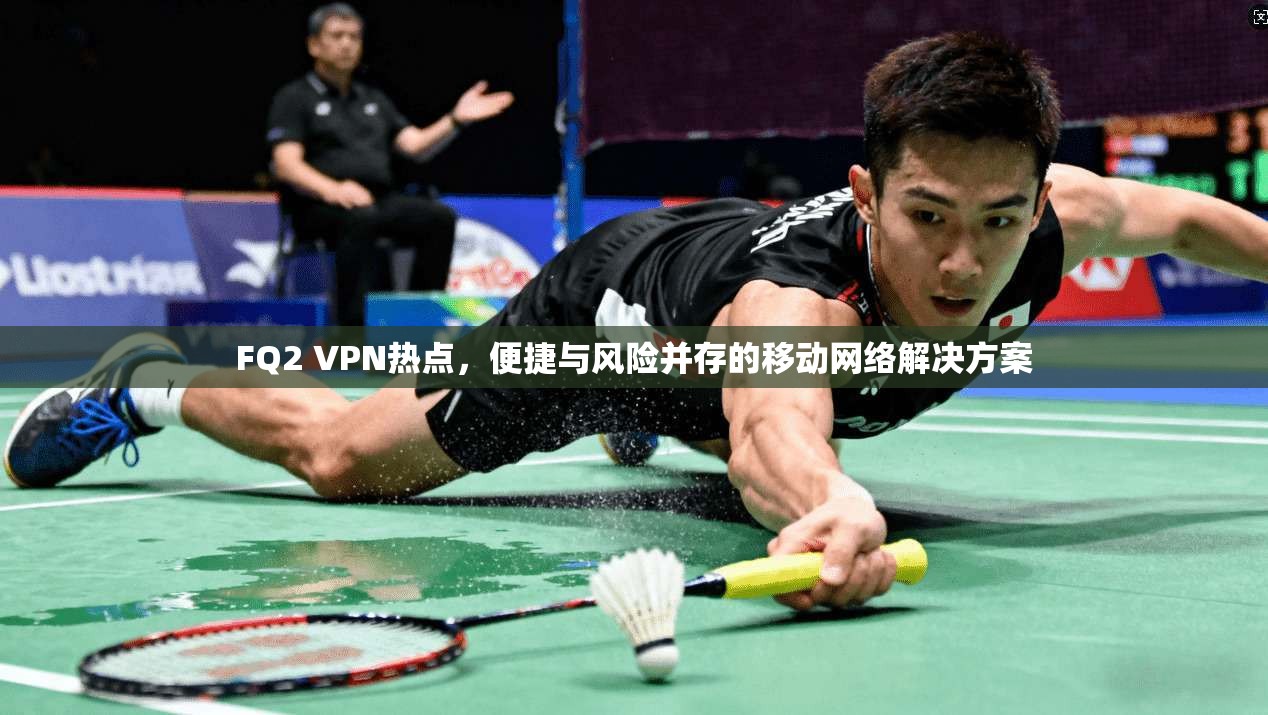 FQ2 VPN热点,便捷与风险并存的移动网络解决方案