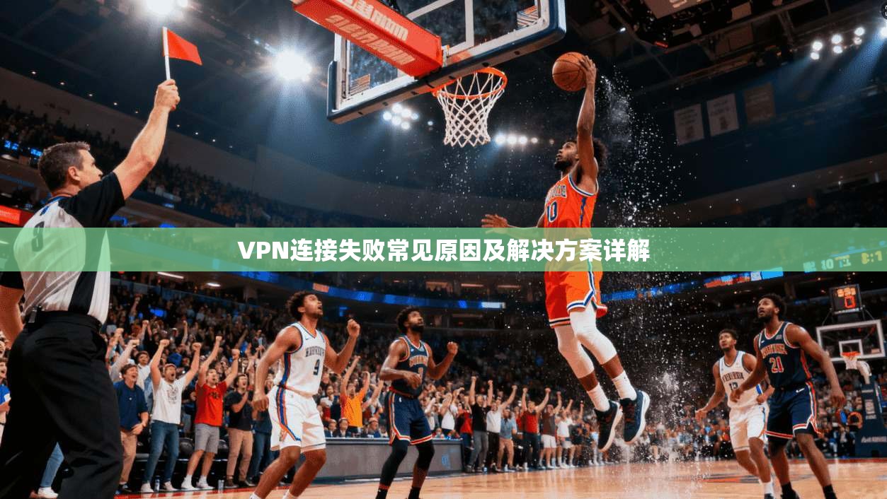 VPN连接失败常见原因及解决方案详解
