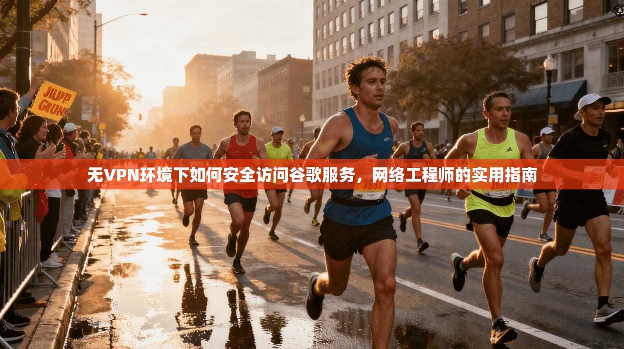 无VPN环境下如何安全访问谷歌服务，网络工程师的实用指南