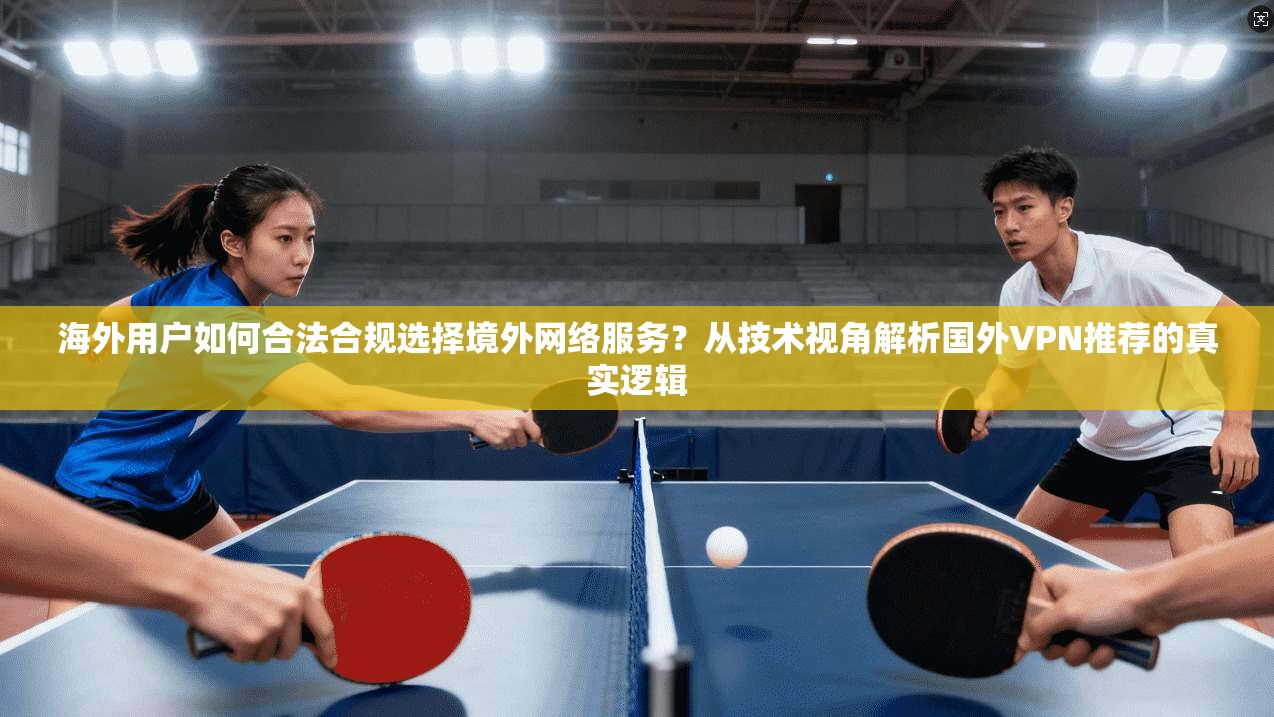 海外用户如何合法合规选择境外网络服务？从技术视角解析国外VPN推荐的真实逻辑